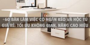 +60 Bàn làm việc có ngăn kéo và hộc tủ giá rẻ: Tối ưu không gian, nâng cao hiệu suất làm việc