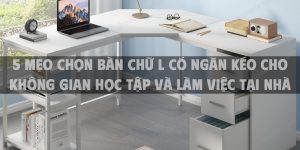 5 Mẹo chọn bàn chữ L có ngăn kéo cho không gian học tập và làm việc tại nhà 2025