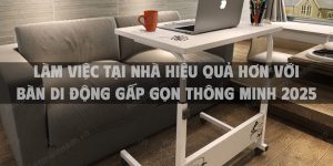 Làm việc tại nhà hiệu quả hơn với bàn di động gấp gọn thông minh 2025