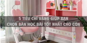 5 Tiêu chí vàng giúp bạn chọn bàn học bài tốt nhất cho con