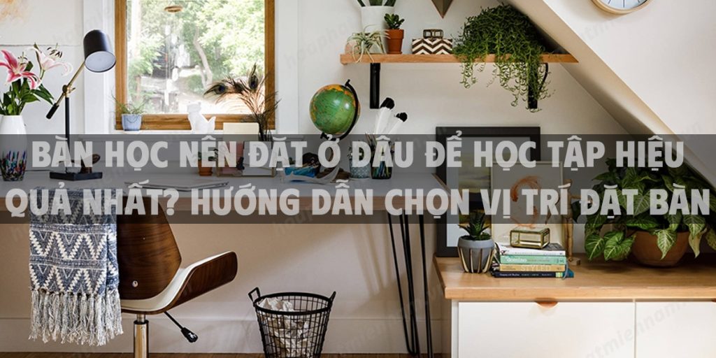 Bàn học nên đặt ở đâu để học tập hiệu quả nhất? Hướng dẫn chọn vị trí đặt bàn học hợp phong thủy 2025