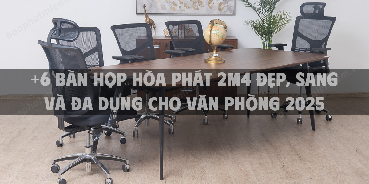 +6 Bàn họp Hòa Phát 2m4 đẹp, sang và đa dụng cho văn phòng 2025