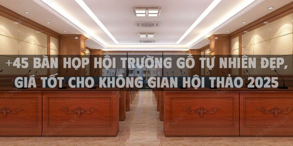 +45 bàn họp hội trường gỗ tự nhiên đẹp, giá tốt cho không gian hội thảo 2025