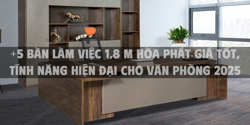 +5 bàn làm việc 1.8 m Hòa Phát giá tốt, tính năng hiện đại cho văn phòng 2025