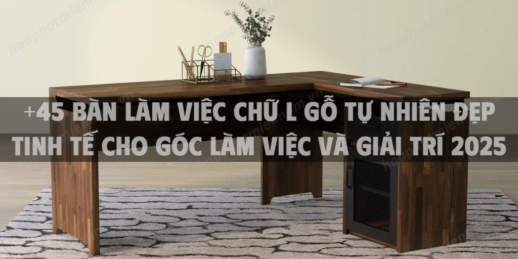 +45 Bàn làm việc chữ L gỗ tự nhiên đẹp tinh tế cho góc làm việc và giải trí 2025