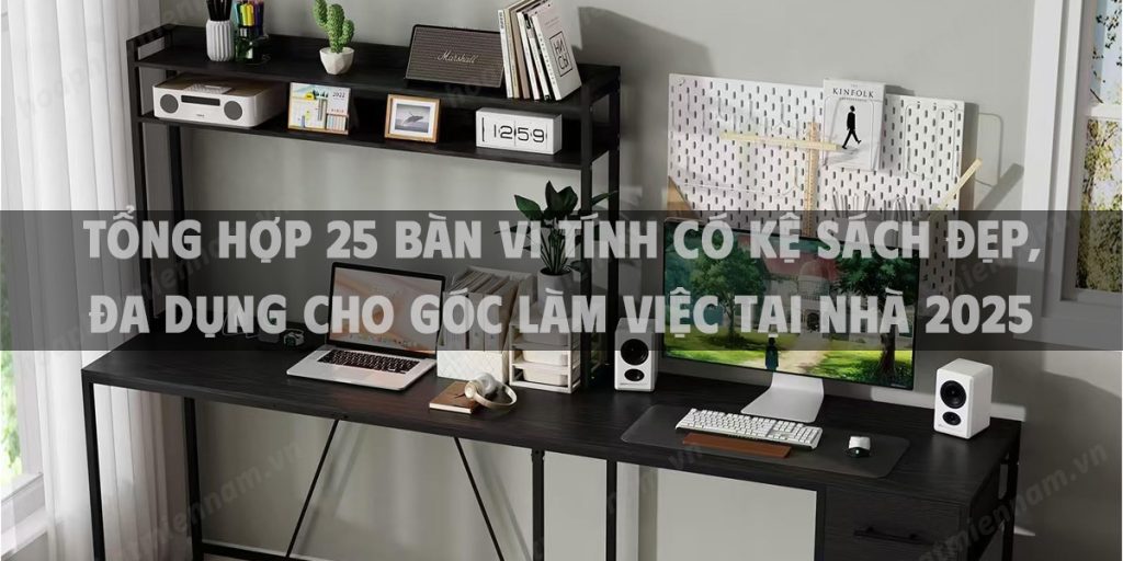 Tổng hợp 25 bàn vi tính có kệ sách đẹp, đa dụng cho góc làm việc tại nhà 2025