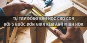 Tự tay đóng bàn học cho con với 5 bước đơn giản kèm ảnh minh họa