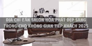 Địa chỉ bán salon Hòa Phát đẹp sang trọng cho không gian tiếp khách 2025