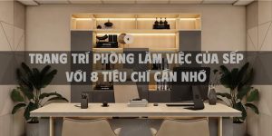 Trang trí phòng làm việc của sếp với 8 tiêu chí lựa chọn nội thất, sắp xếp và phong thủy 2025