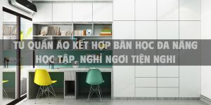 Tủ quần áo kết hợp bàn học đa năng: Học tập, nghỉ ngơi tiện nghi trong một không gian