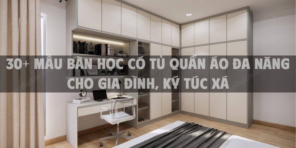 30+ Mẫu bàn học có tủ quần áo đa năng cho gia đình, ký túc xá