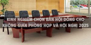 Kinh nghiệm chọn bàn hội đồng cho không gian phòng họp và hội nghị 2025