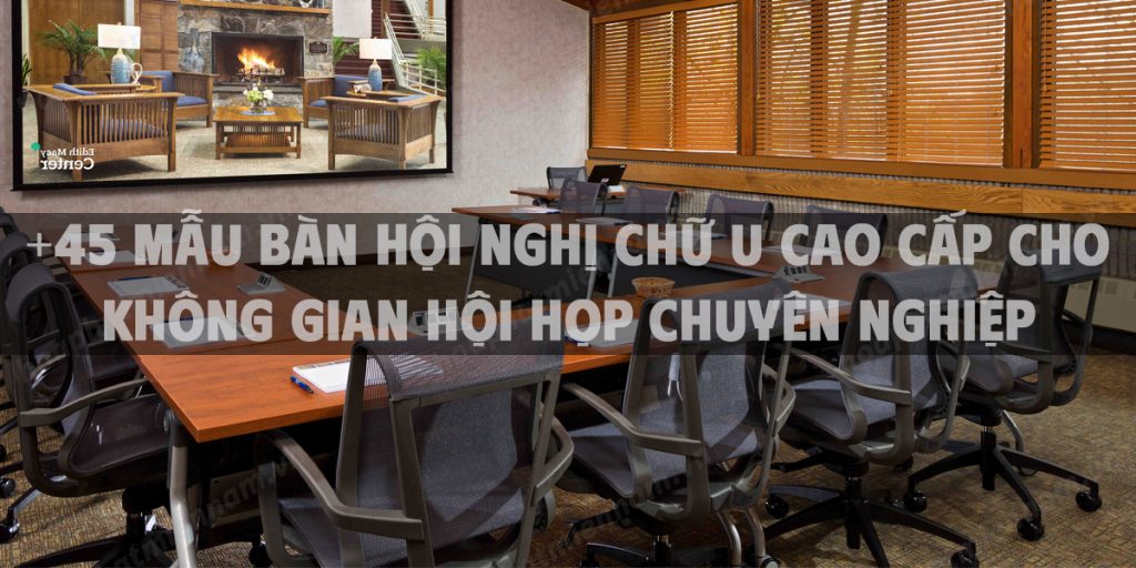 +45 Mẫu bàn hội nghị chữ U cao cấp cho không gian hội họp chuyên nghiệp