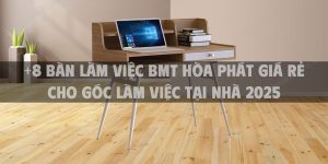 +8 bàn làm việc BMT Hòa Phát giá rẻ cho góc làm việc tại nhà 2025