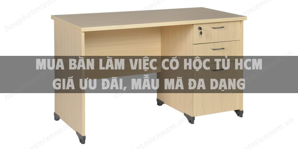 Mua bàn làm việc có hộc tủ HCM giá ưu đãi, mẫu mã đa dạng