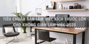 Tiêu chuẩn bàn làm việc kích thước lớn cho không gian làm việc 2025