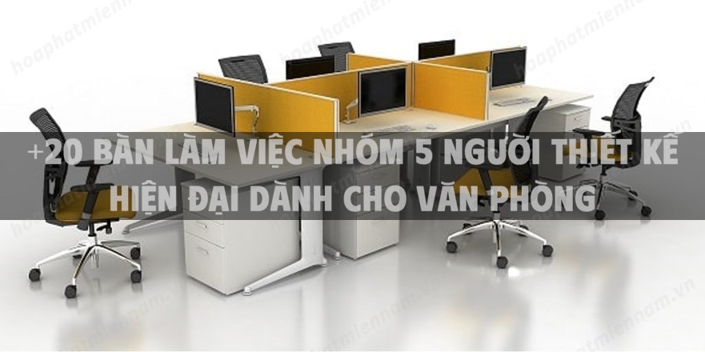 +20 bàn làm việc nhóm 5 người thiết kế hiện đại dành cho văn phòng