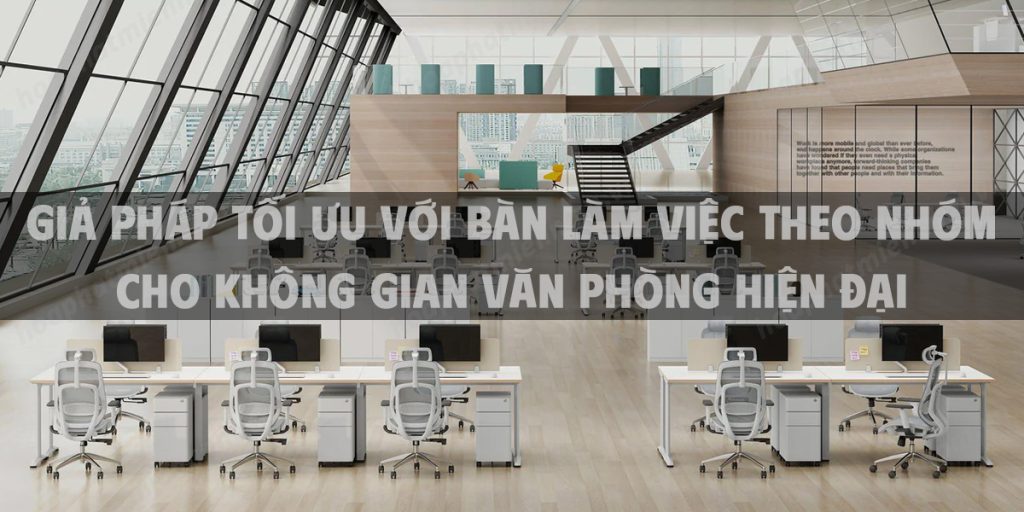 Giả pháp tối ưu với bàn làm việc theo nhóm cho không gian văn phòng hiện đại