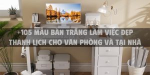 +105 Mẫu bàn trắng làm việc đẹp thanh lịch cho văn phòng và tại nhà