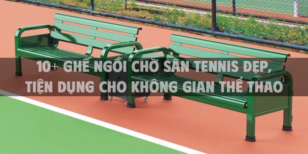 10+ ghế ngồi chờ sân tennis đẹp, tiện dụng cho không gian thể thao