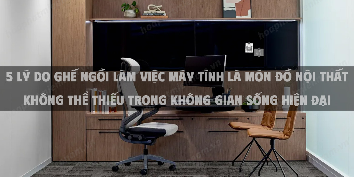 5 Lý do ghế ngồi làm việc máy tính là món đồ nội thất không thể thiếu trong không gian sống hiện đại