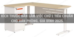 Kích thước bàn làm việc chữ L tiêu chuẩn cho văn phòng, gia đình 2025