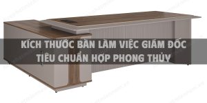 Kích thước bàn làm việc giám đốc tiêu chuẩn hợp phong thủy