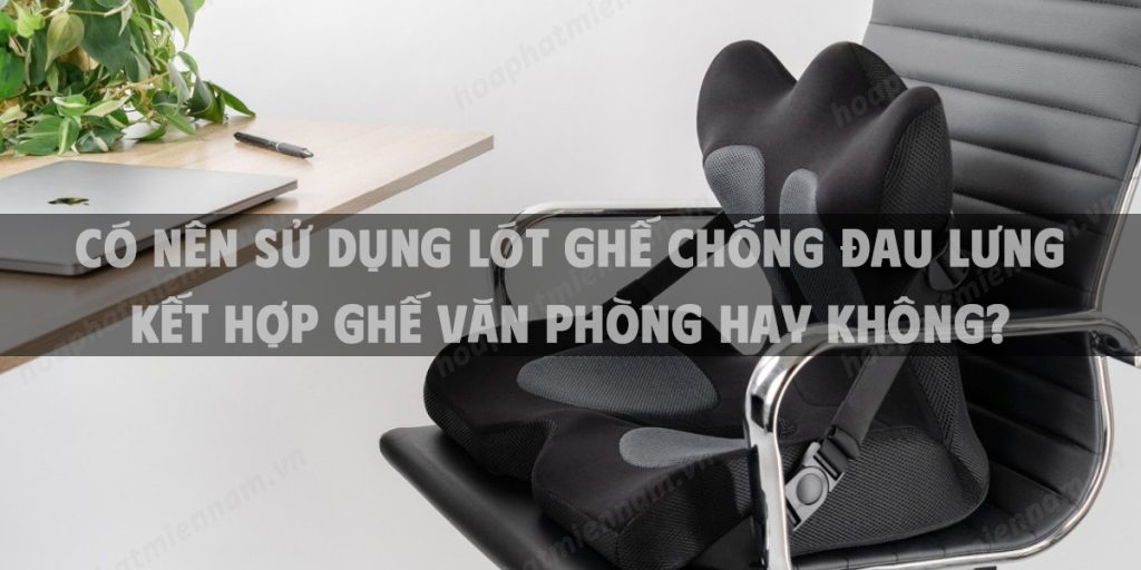 Có nên sử dụng lót ghế chống đau lưng kết hợp ghế văn phòng hay không?