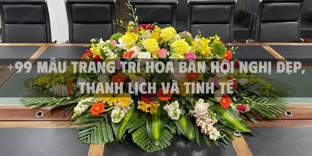 +99 Mẫu trang trí hoa bàn hội nghị đẹp, thanh lịch và tinh tế