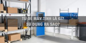 Tủ để máy tính là gì? sử dụng ra sao?
