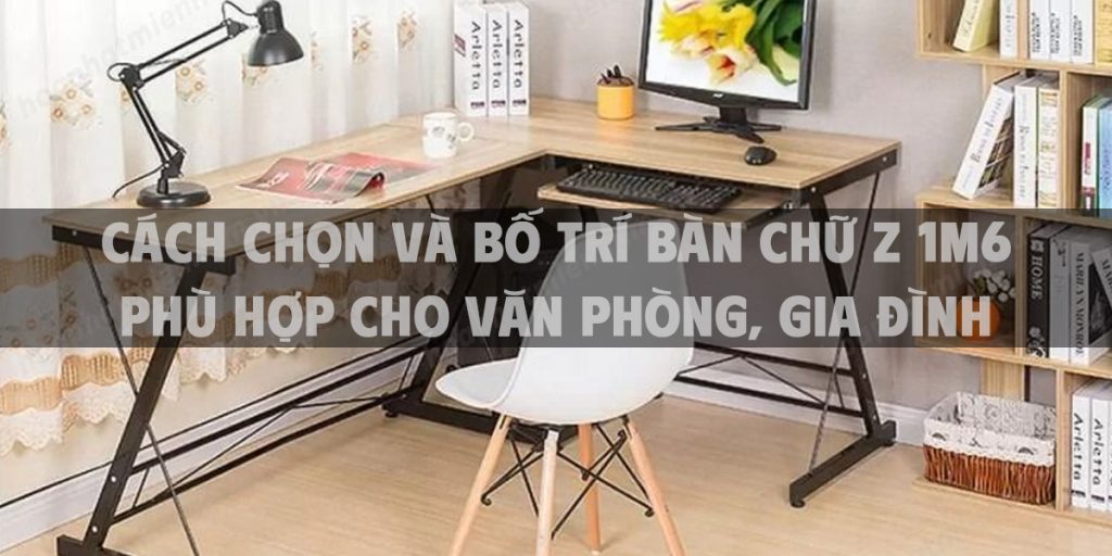 Cách chọn và bố trí bàn chữ Z 1m6 phù hợp cho không gian văn phòng, gia đình