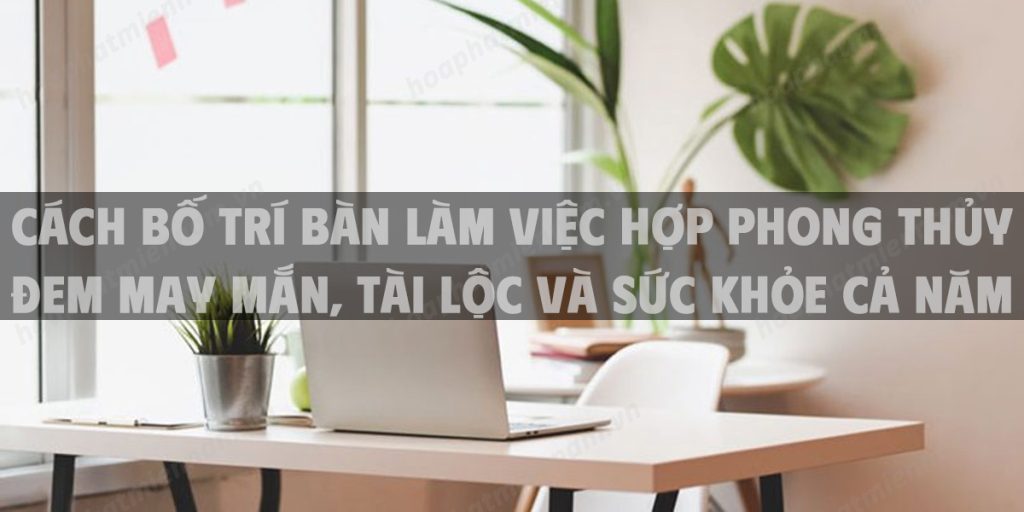Cách bố trí bàn làm việc hợp phong thủy đem may mắn, tài lộc và sức khỏe cả năm