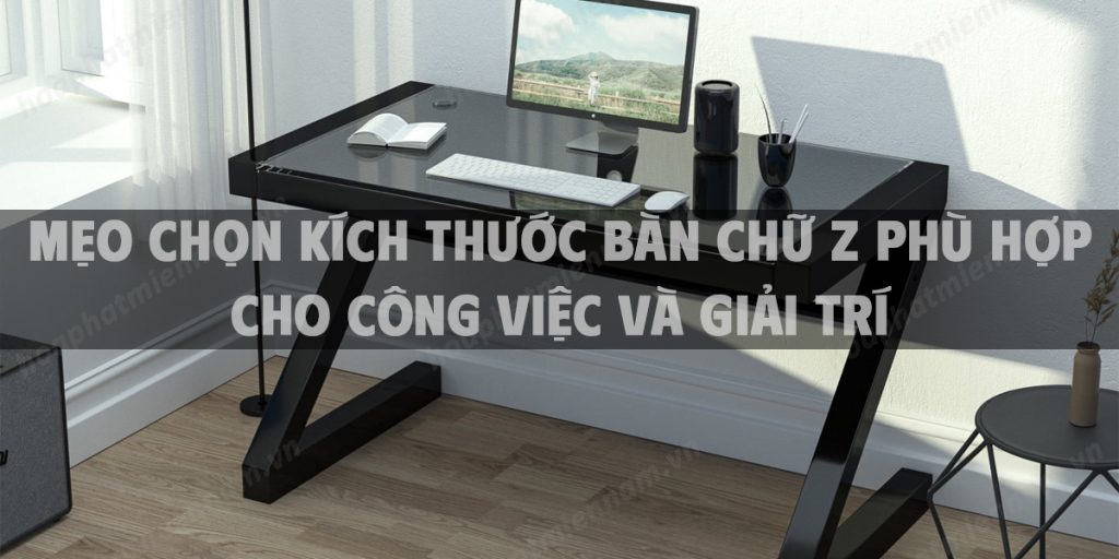 Mẹo chọn kích thước bàn chữ Z phù hợp cho công việc và giải trí
