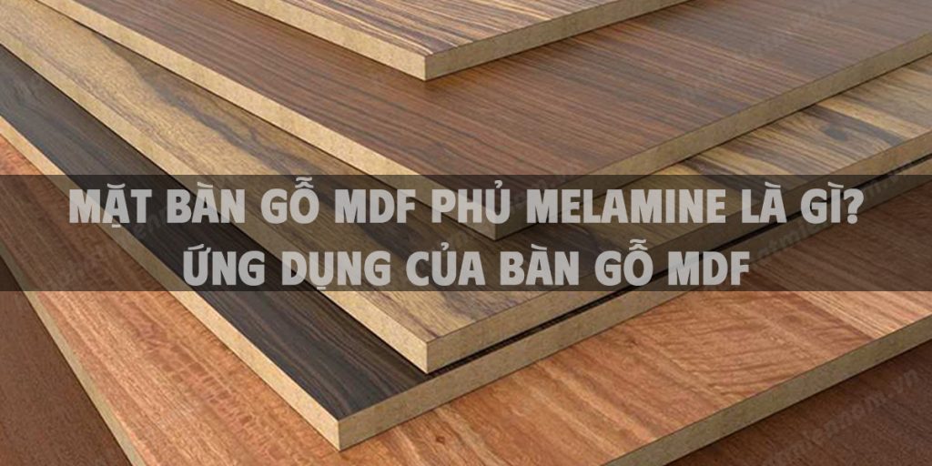 Mặt bàn gỗ MDF phủ Melamine là gì? Ứng dụng của bàn gỗ MDF