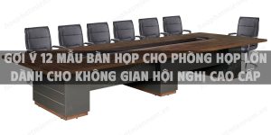 Gợi ý 12 mẫu bàn họp cho phòng họp lớn dành cho không gian hội nghị cao cấp