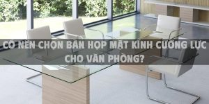 Có nên chọn bàn họp mặt kính cường lực cho văn phòng?