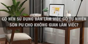 Có nên sử dụng bàn làm việc gỗ tự nhiên sơn PU cho không gian làm việc?