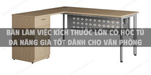 Bàn làm việc kích thước lớn có hộc tủ đa năng giá tốt dành cho văn phòng