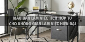 Mẫu bàn làm việc tích hợp tủ cho không gian làm việc hiện đại