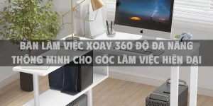 Bàn làm việc xoay 360 độ đănng thông minh cho góc làm việc hiện đại