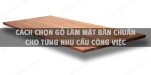 Cách chọn gỗ làm mặt bàn chuẩn cho từng nhu cầu công việc