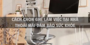 Cách chọn ghế làm việc tại nhà thoải mái đảm bảo sức khỏe