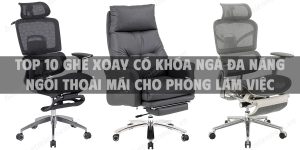 Top 10 ghế xoay có khóa ngả đa năng ngồi thoải mái cho phòng làm việc