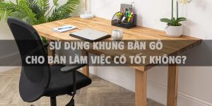 Sử dụng khung bàn gỗ cho bàn làm việc có tốt không?