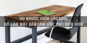 Ưu nhược điểm các loại gỗ làm mặt bàn làm việc phổ biến hiện nay