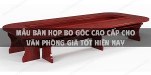 Mẫu bàn họp bo góc cao cấp cho văn phòng giá tốt hiện nay