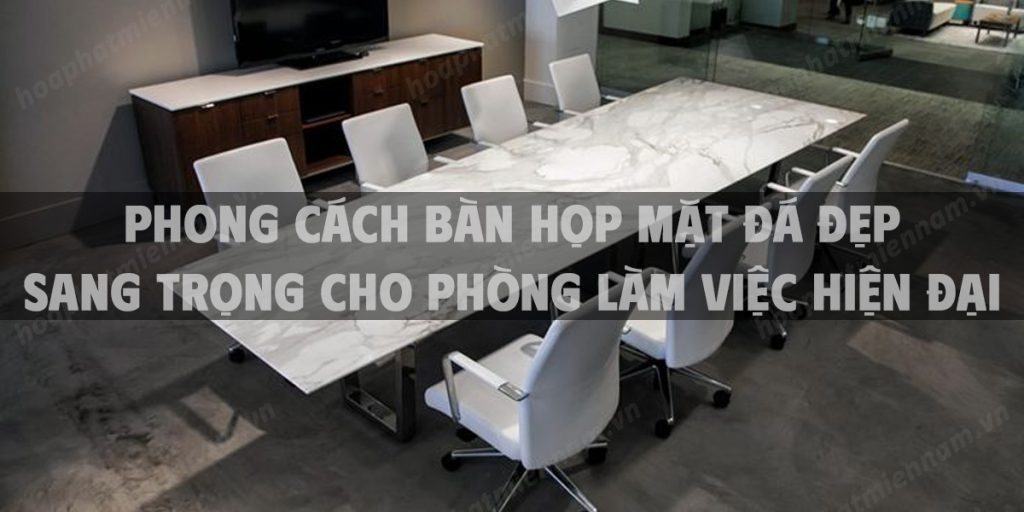 Phong cách bàn họp mặt đá đẹp sang trọng cho phòng làm việc hiện đại