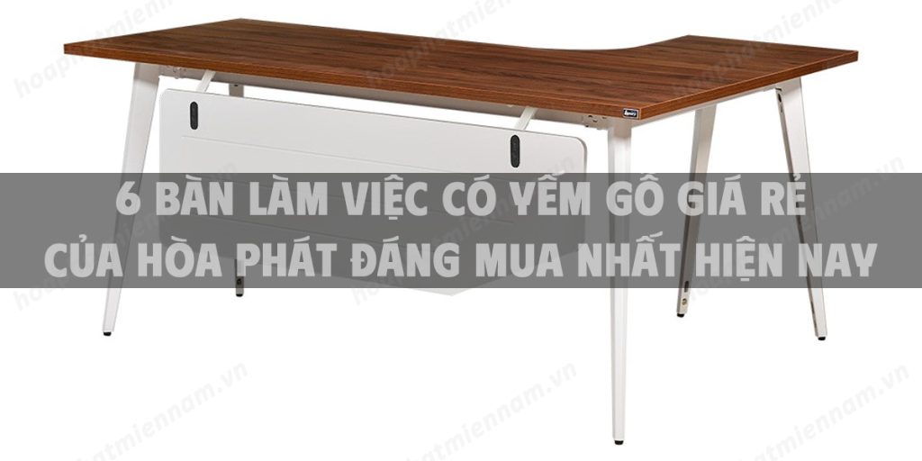 6 Bàn làm việc có yếm gỗ giá rẻ của Hòa Phát đáng mua nhất hiện nay