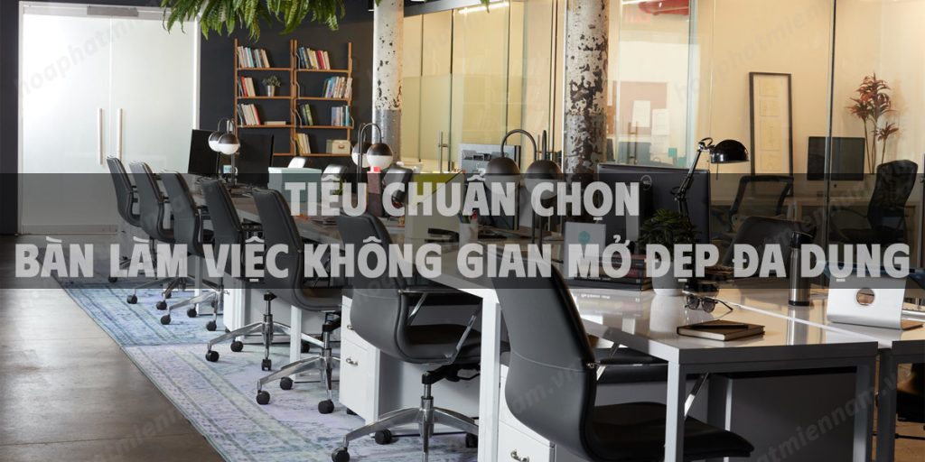 Tiêu chuẩn chọn bàn làm việc không gian mở đẹp đa dụng