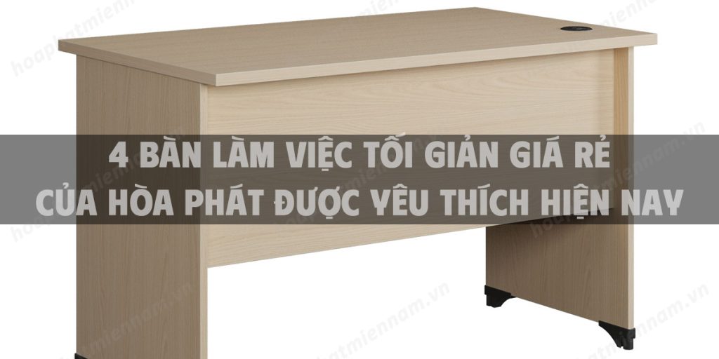 4 Bàn làm việc tối giản giá rẻ của Hòa Phát được yêu thích hiện nay